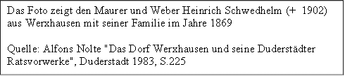 Das Foto zeigt den Maurer und Weber Heinrich Schwedhelm (+  1902) 
aus Werxhausen mit seiner Familie im Jahre 1869
Quelle: Alfons Nolte "Das Dorf Werxhausen und seine Duderstdter Ratsvorwerke", Duderstadt 1983, S.225
